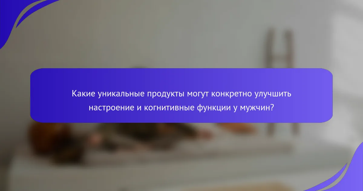 Какие уникальные продукты могут конкретно улучшить настроение и когнитивные функции у мужчин?