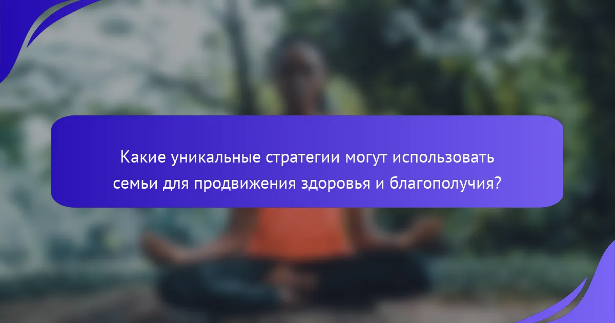 Какие уникальные стратегии могут использовать семьи для продвижения здоровья и благополучия?