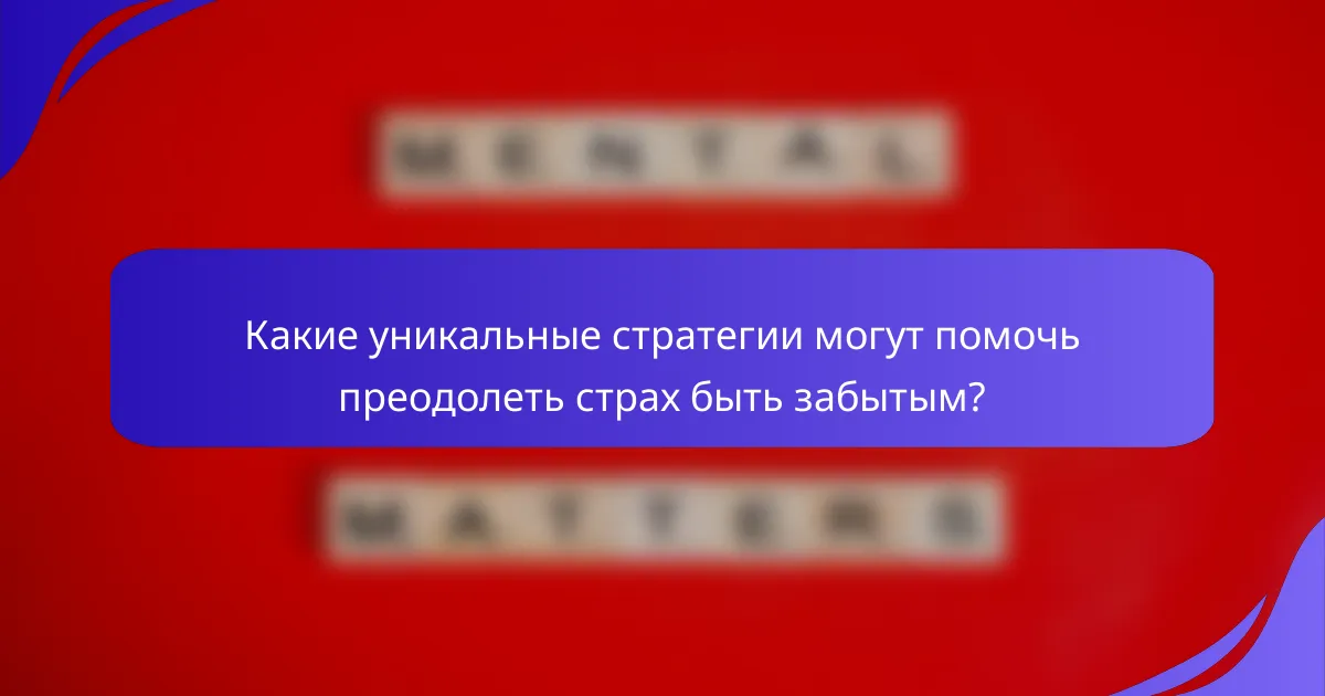 Какие уникальные стратегии могут помочь преодолеть страх быть забытым?