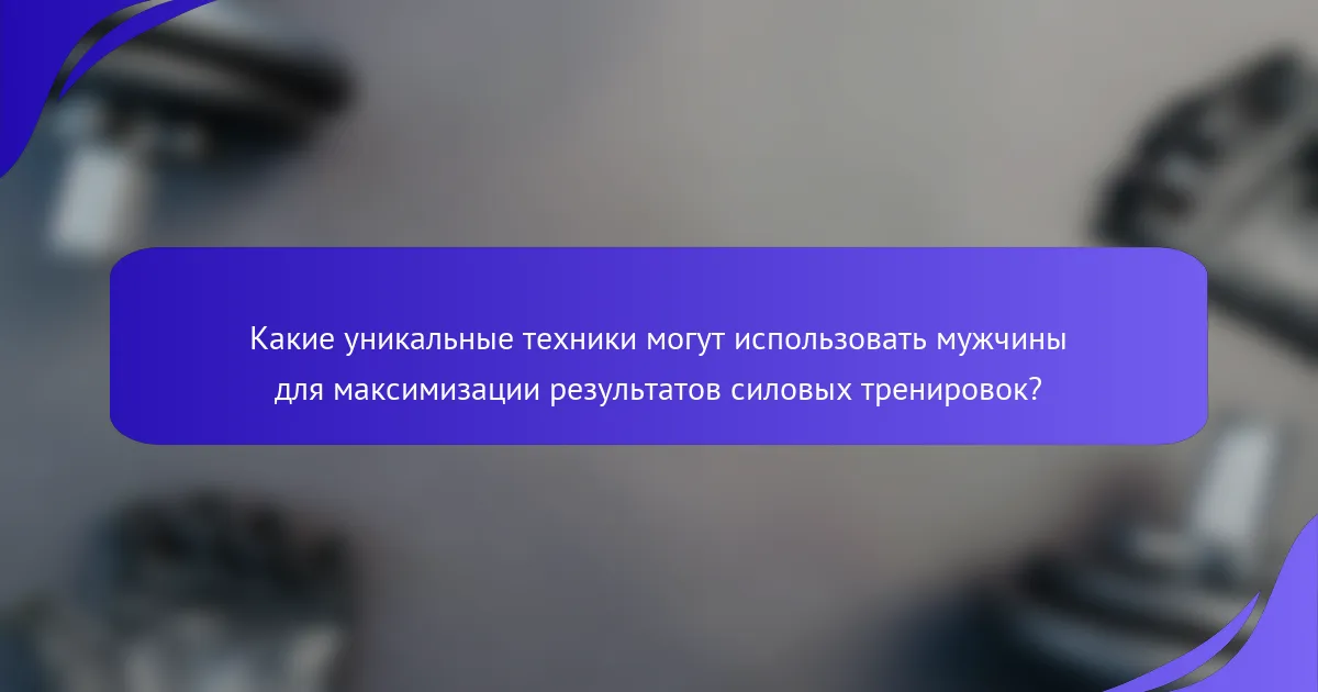 Какие уникальные техники могут использовать мужчины для максимизации результатов силовых тренировок?