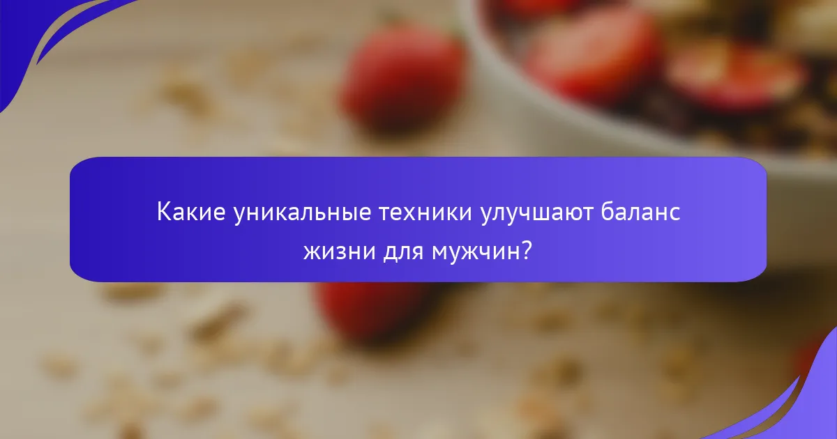 Какие уникальные техники улучшают баланс жизни для мужчин?