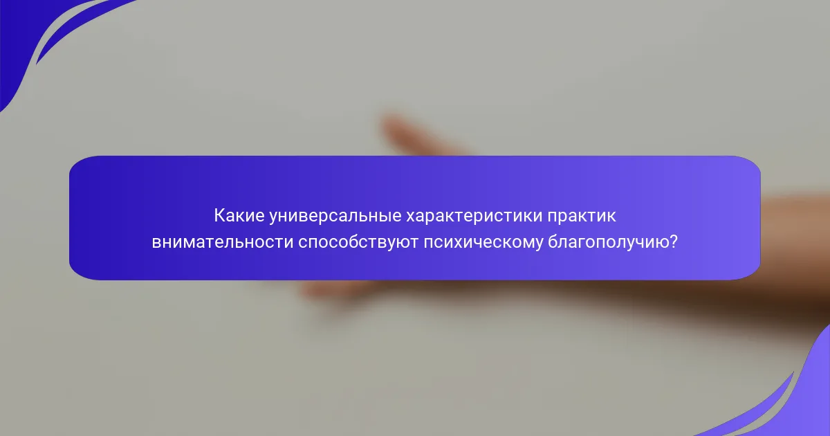 Какие универсальные характеристики практик внимательности способствуют психическому благополучию?