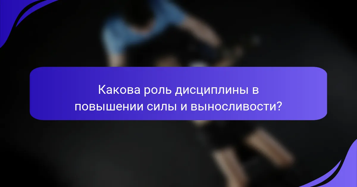 Какова роль дисциплины в повышении силы и выносливости?