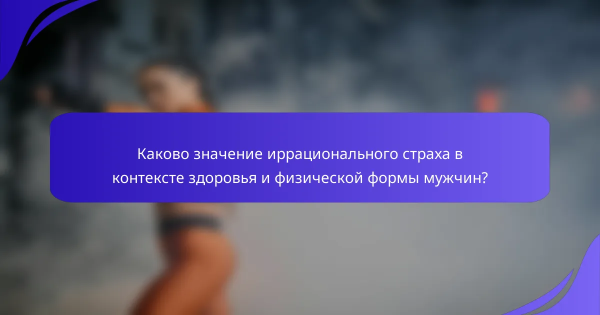 Каково значение иррационального страха в контексте здоровья и физической формы мужчин?