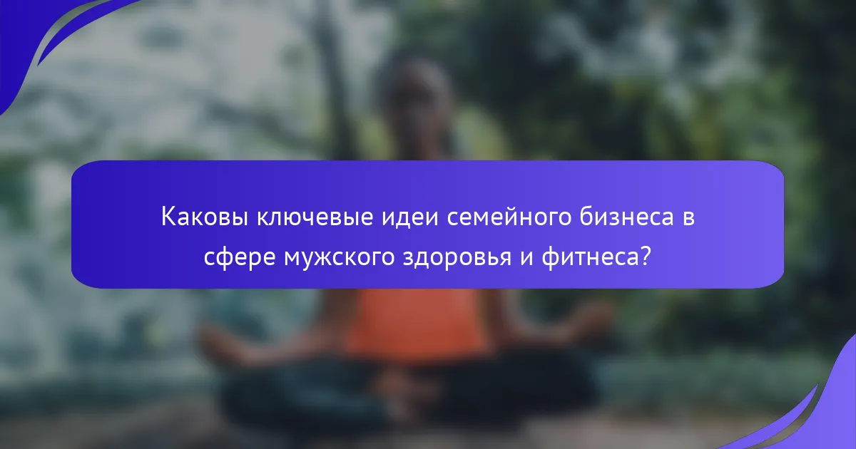 Каковы ключевые идеи семейного бизнеса в сфере мужского здоровья и фитнеса?