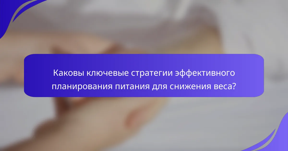 Каковы ключевые стратегии эффективного планирования питания для снижения веса?
