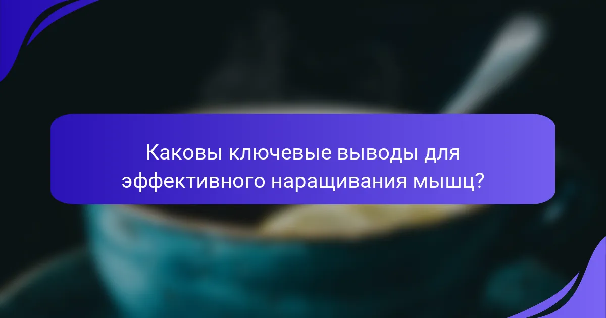 Каковы ключевые выводы для эффективного наращивания мышц?