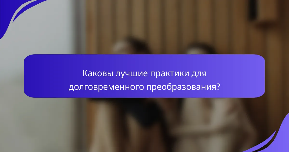 Каковы лучшие практики для долговременного преобразования?