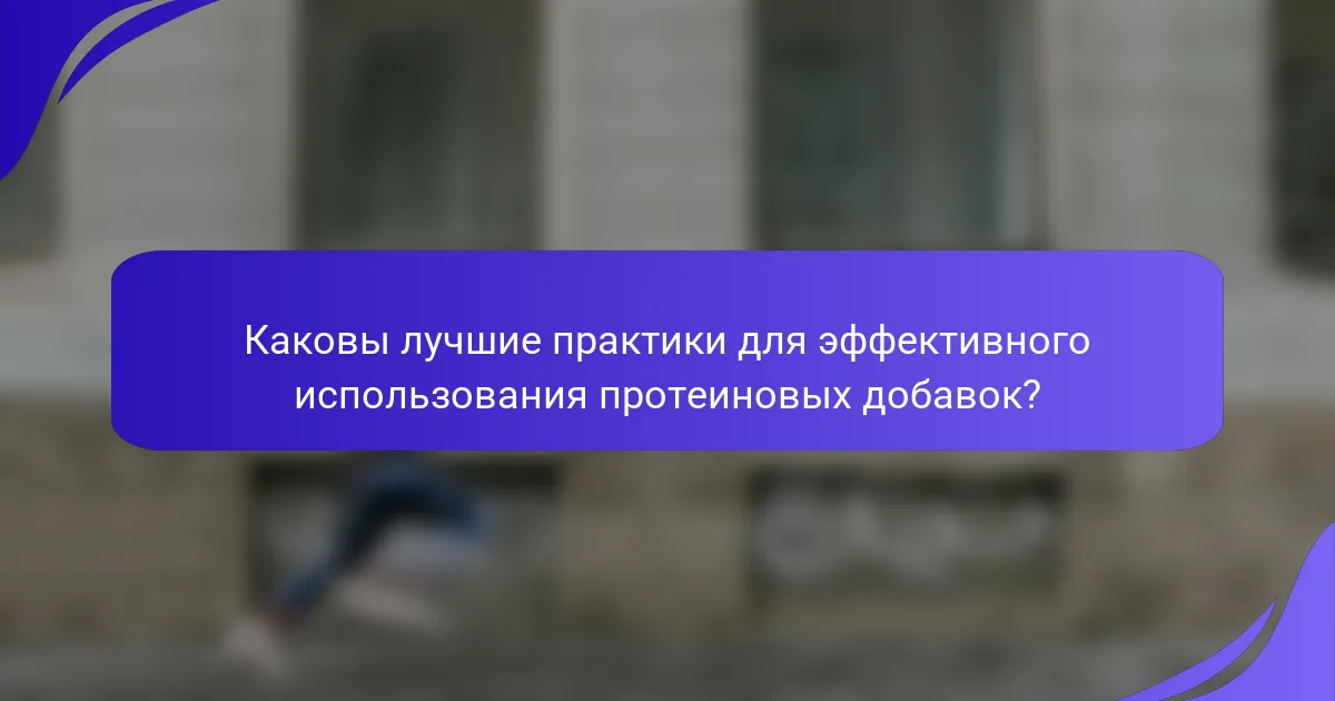 Каковы лучшие практики для эффективного использования протеиновых добавок?
