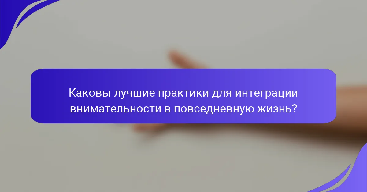 Каковы лучшие практики для интеграции внимательности в повседневную жизнь?
