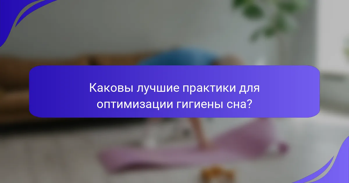 Каковы лучшие практики для оптимизации гигиены сна?