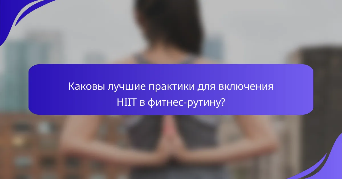 Каковы лучшие практики для включения HIIT в фитнес-рутину?