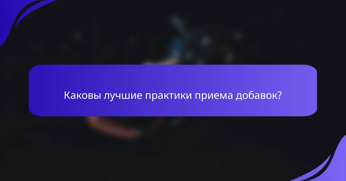 Каковы лучшие практики приема добавок?