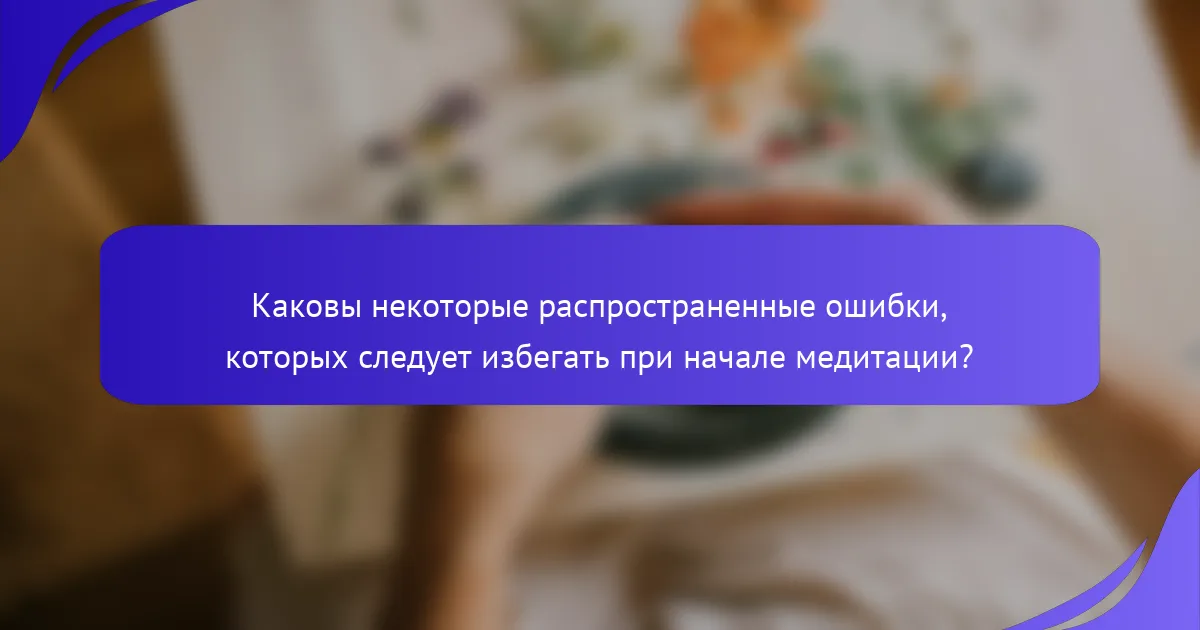Каковы некоторые распространенные ошибки, которых следует избегать при начале медитации?