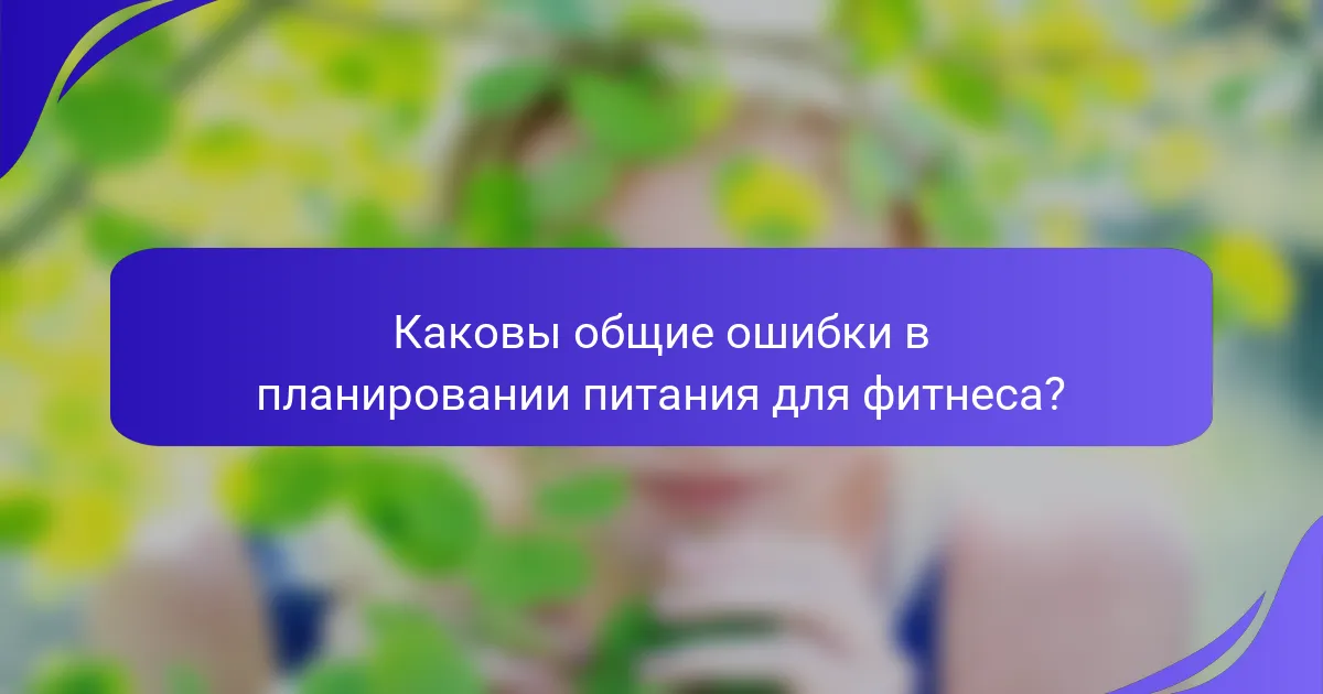 Каковы общие ошибки в планировании питания для фитнеса?
