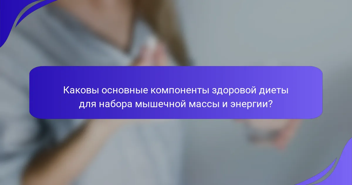 Каковы основные компоненты здоровой диеты для набора мышечной массы и энергии?