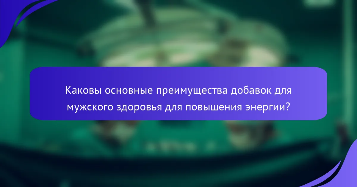Каковы основные преимущества добавок для мужского здоровья для повышения энергии?