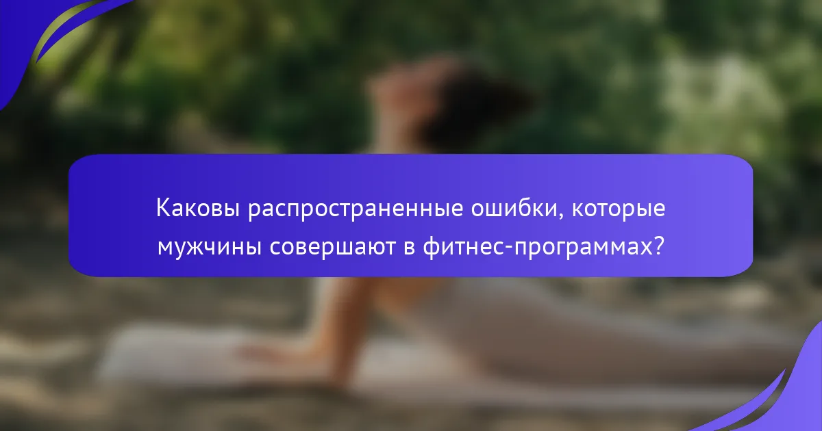 Каковы распространенные ошибки, которые мужчины совершают в фитнес-программах?