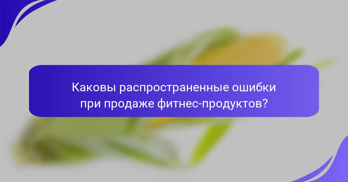 Каковы распространенные ошибки при продаже фитнес-продуктов?