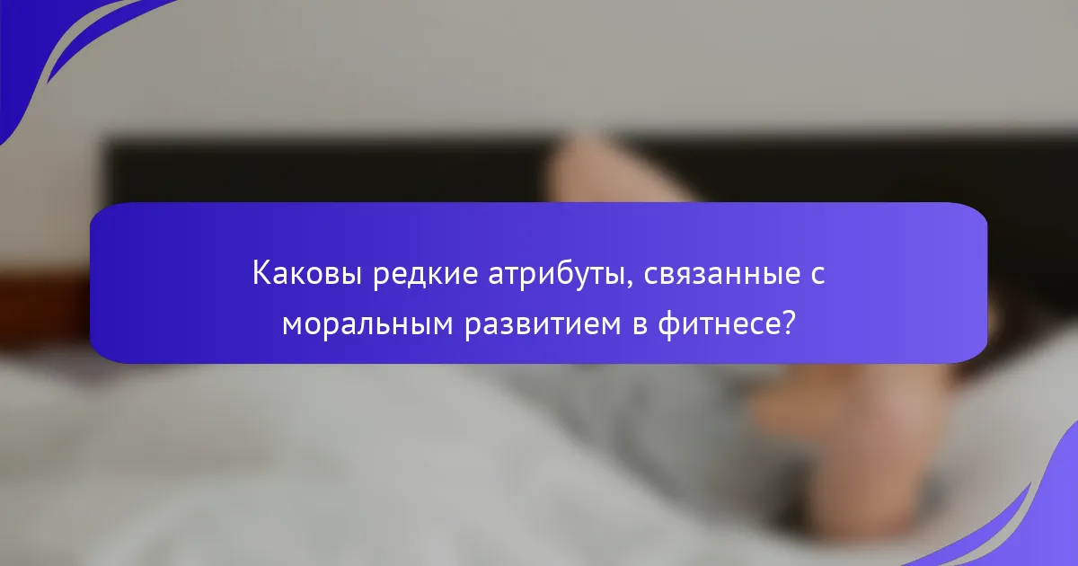 Каковы редкие атрибуты, связанные с моральным развитием в фитнесе?