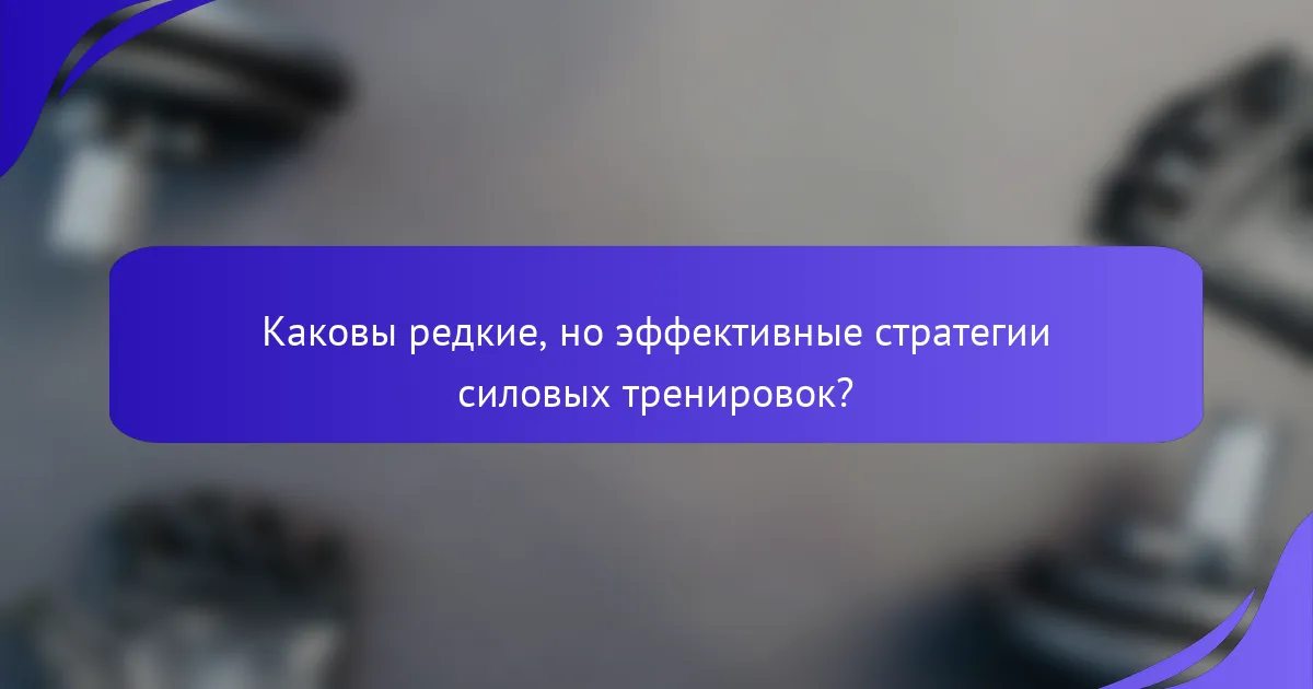 Каковы редкие, но эффективные стратегии силовых тренировок?