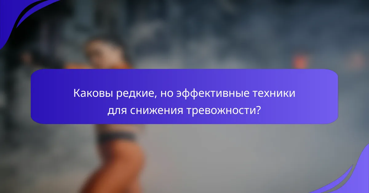 Каковы редкие, но эффективные техники для снижения тревожности?
