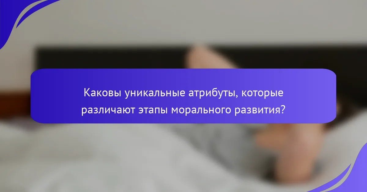 Каковы уникальные атрибуты, которые различают этапы морального развития?