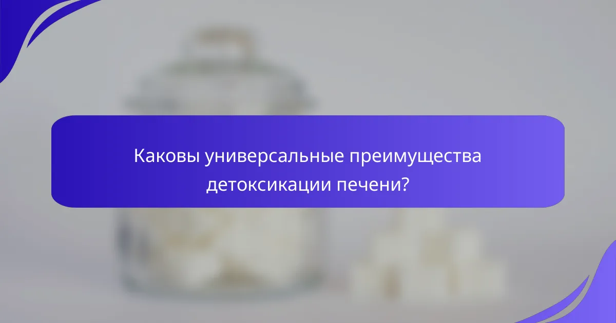 Каковы универсальные преимущества детоксикации печени?