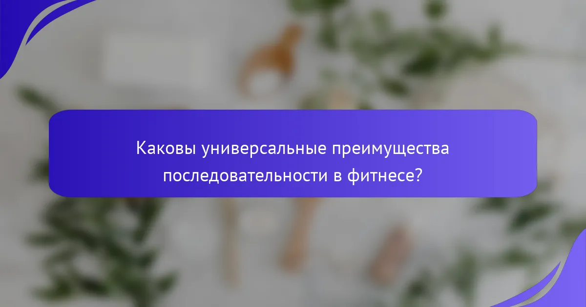 Каковы универсальные преимущества последовательности в фитнесе?