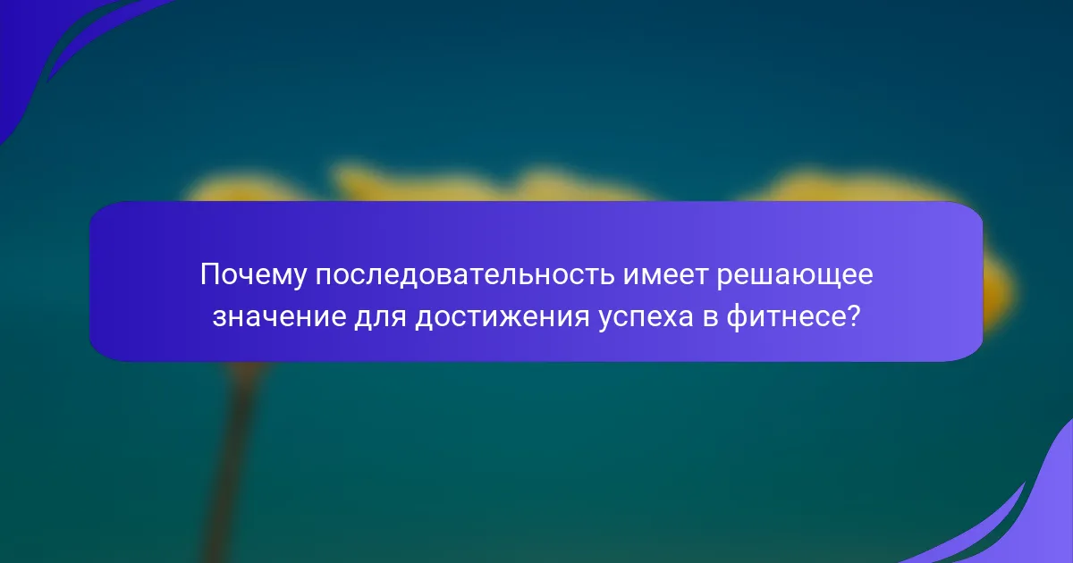 Почему последовательность имеет решающее значение для достижения успеха в фитнесе?