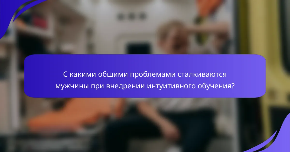 С какими общими проблемами сталкиваются мужчины при внедрении интуитивного обучения?