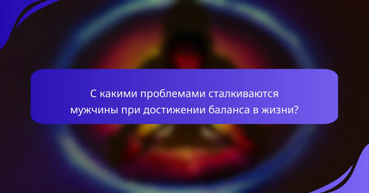 С какими проблемами сталкиваются мужчины при достижении баланса в жизни?