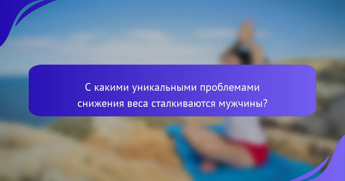 С какими уникальными проблемами снижения веса сталкиваются мужчины?