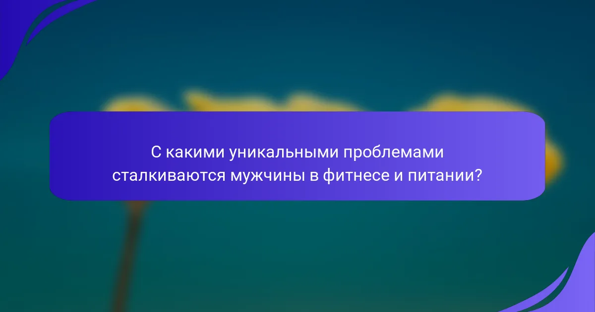 С какими уникальными проблемами сталкиваются мужчины в фитнесе и питании?