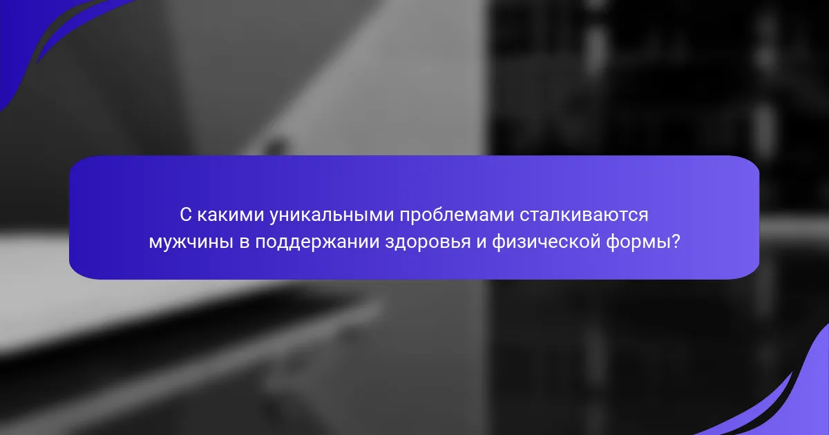 С какими уникальными проблемами сталкиваются мужчины в поддержании здоровья и физической формы?